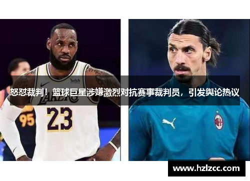 怒怼裁判！篮球巨星涉嫌激烈对抗赛事裁判员，引发舆论热议