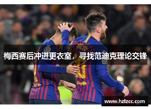 梅西赛后冲进更衣室，寻找范迪克理论交锋